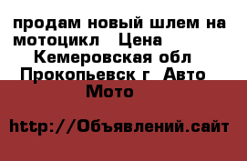 продам новый шлем на мотоцикл › Цена ­ 3 000 - Кемеровская обл., Прокопьевск г. Авто » Мото   